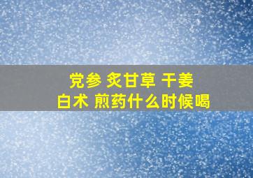 党参 炙甘草 干姜 白术 煎药什么时候喝